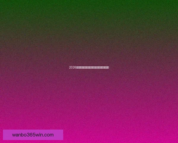 2026世界杯赛前盘口深度解析及热门球队胜负趋势预测